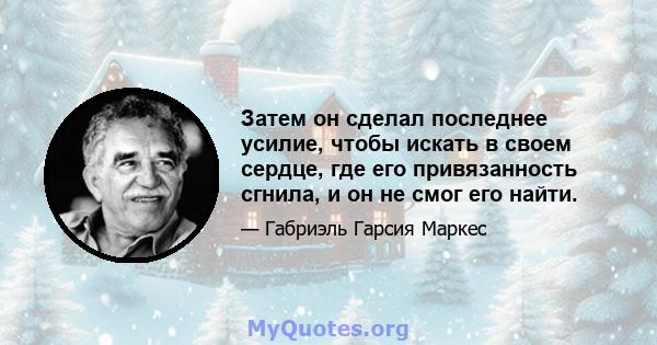 Затем он сделал последнее усилие, чтобы искать в своем сердце, где его привязанность сгнила, и он не смог его найти.