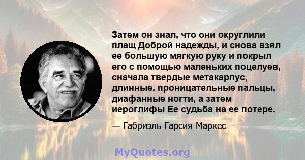 Затем он знал, что они округлили плащ Доброй надежды, и снова взял ее большую мягкую руку и покрыл его с помощью маленьких поцелуев, сначала твердые метакарпус, длинные, проницательные пальцы, диафанные ногти, а затем