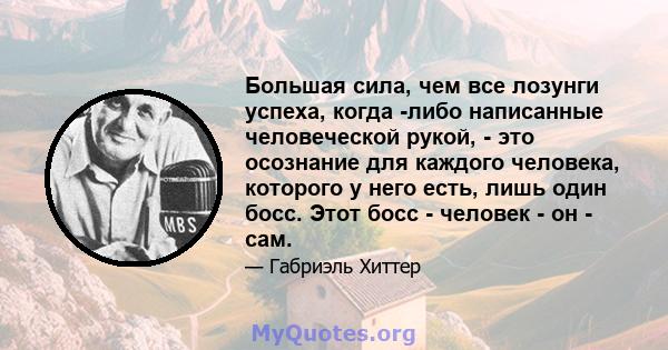 Большая сила, чем все лозунги успеха, когда -либо написанные человеческой рукой, - это осознание для каждого человека, которого у него есть, лишь один босс. Этот босс - человек - он - сам.