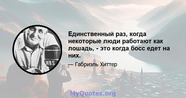 Единственный раз, когда некоторые люди работают как лошадь, - это когда босс едет на них.