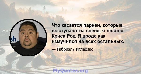 Что касается парней, которые выступают на сцене, я люблю Криса Рок. Я вроде как измучился на всех остальных.