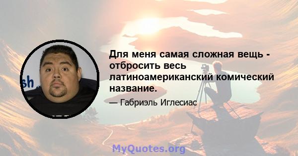 Для меня самая сложная вещь - отбросить весь латиноамериканский комический название.