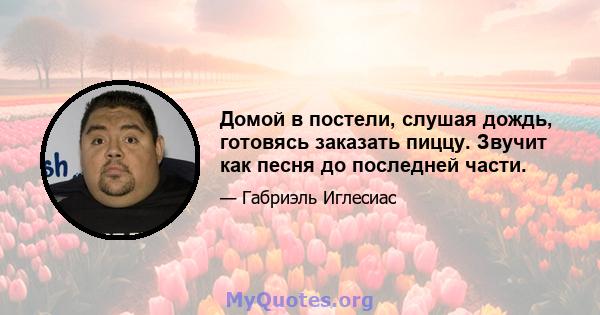 Домой в постели, слушая дождь, готовясь заказать пиццу. Звучит как песня до последней части.