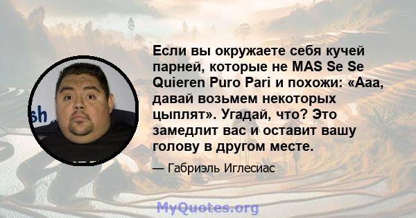 Если вы окружаете себя кучей парней, которые не MAS Se Se Quieren Puro Pari и похожи: «Ааа, давай возьмем некоторых цыплят». Угадай, что? Это замедлит вас и оставит вашу голову в другом месте.