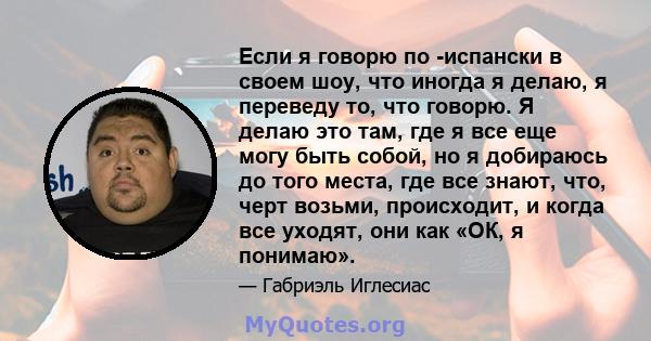 Если я говорю по -испански в своем шоу, что иногда я делаю, я переведу то, что говорю. Я делаю это там, где я все еще могу быть собой, но я добираюсь до того места, где все знают, что, черт возьми, происходит, и когда