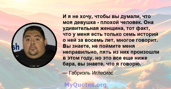 И я не хочу, чтобы вы думали, что моя девушка - плохой человек. Она удивительная женщина, тот факт, что у меня есть только семь историй о ней за восемь лет, многое говорит. Вы знаете, не поймите меня неправильно, пять