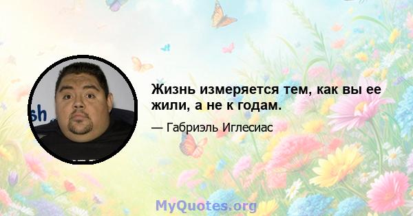 Жизнь измеряется тем, как вы ее жили, а не к годам.