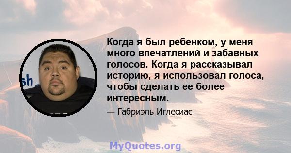 Когда я был ребенком, у меня много впечатлений и забавных голосов. Когда я рассказывал историю, я использовал голоса, чтобы сделать ее более интересным.