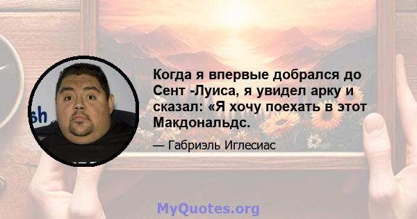 Когда я впервые добрался до Сент -Луиса, я увидел арку и сказал: «Я хочу поехать в этот Макдональдс.