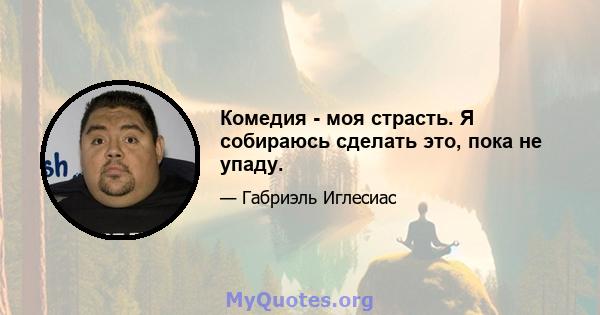 Комедия - моя страсть. Я собираюсь сделать это, пока не упаду.