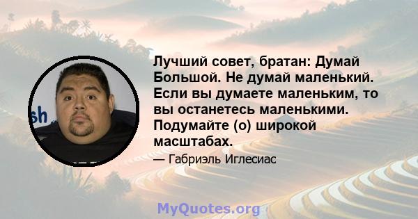 Лучший совет, братан: Думай Большой. Не думай маленький. Если вы думаете маленьким, то вы останетесь маленькими. Подумайте (о) широкой масштабах.