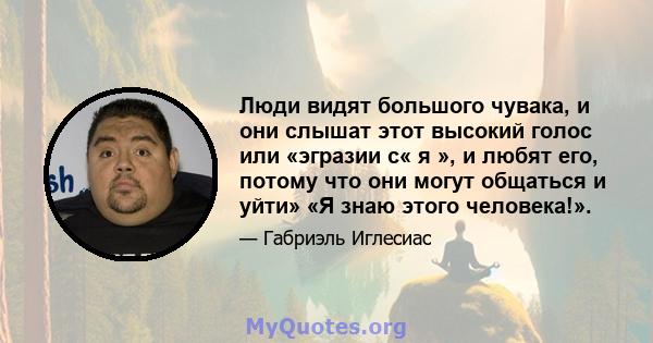 Люди видят большого чувака, и они слышат этот высокий голос или «эгразии с« я », и любят его, потому что они могут общаться и уйти» «Я знаю этого человека!».