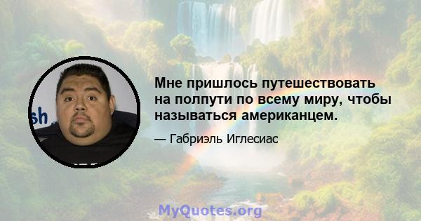 Мне пришлось путешествовать на полпути по всему миру, чтобы называться американцем.