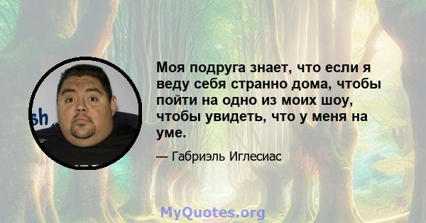 Моя подруга знает, что если я веду себя странно дома, чтобы пойти на одно из моих шоу, чтобы увидеть, что у меня на уме.