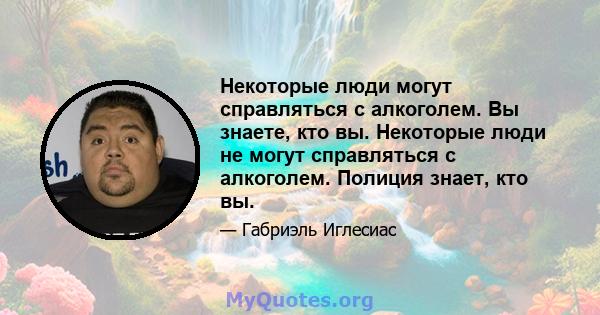 Некоторые люди могут справляться с алкоголем. Вы знаете, кто вы. Некоторые люди не могут справляться с алкоголем. Полиция знает, кто вы.