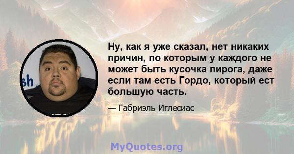 Ну, как я уже сказал, нет никаких причин, по которым у каждого не может быть кусочка пирога, даже если там есть Гордо, который ест большую часть.