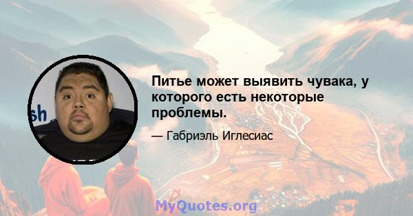 Питье может выявить чувака, у которого есть некоторые проблемы.