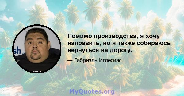 Помимо производства, я хочу направить, но я также собираюсь вернуться на дорогу.