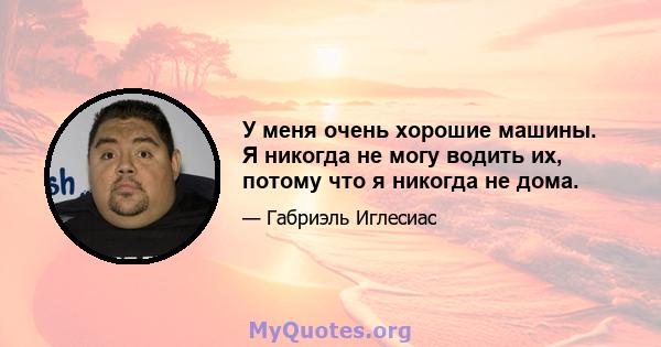 У меня очень хорошие машины. Я никогда не могу водить их, потому что я никогда не дома.