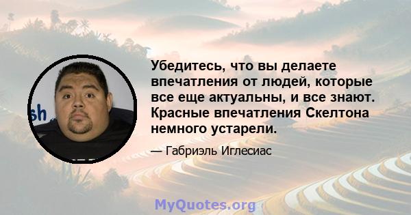 Убедитесь, что вы делаете впечатления от людей, которые все еще актуальны, и все знают. Красные впечатления Скелтона немного устарели.