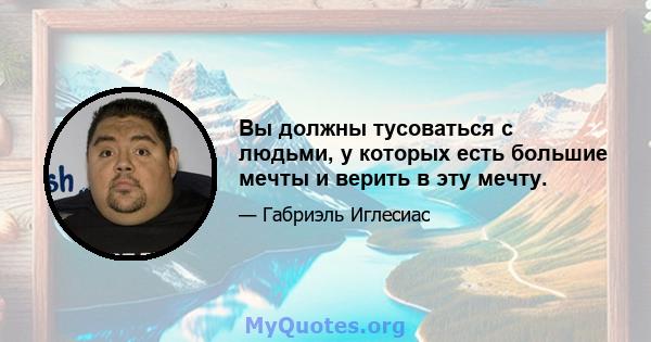 Вы должны тусоваться с людьми, у которых есть большие мечты и верить в эту мечту.