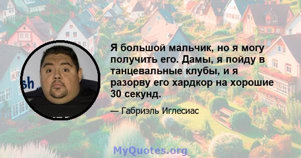 Я большой мальчик, но я могу получить его. Дамы, я пойду в танцевальные клубы, и я разорву его хардкор на хорошие 30 секунд.