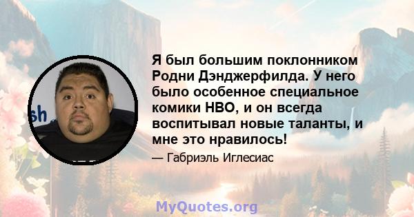 Я был большим поклонником Родни Дэнджерфилда. У него было особенное специальное комики HBO, и он всегда воспитывал новые таланты, и мне это нравилось!