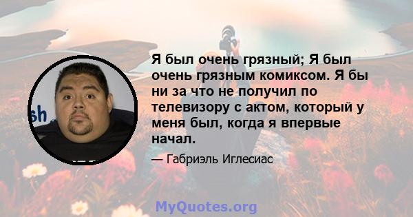 Я был очень грязный; Я был очень грязным комиксом. Я бы ни за что не получил по телевизору с актом, который у меня был, когда я впервые начал.