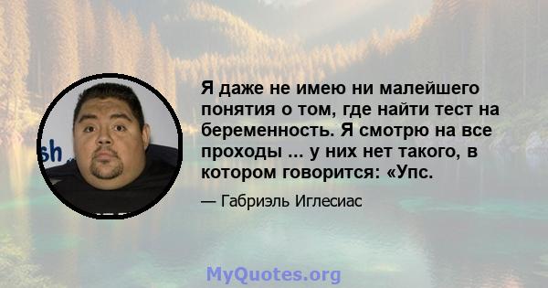 Я даже не имею ни малейшего понятия о том, где найти тест на беременность. Я смотрю на все проходы ... у них нет такого, в котором говорится: «Упс.