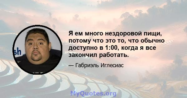 Я ем много нездоровой пищи, потому что это то, что обычно доступно в 1:00, когда я все закончил работать.