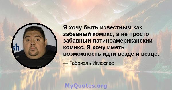 Я хочу быть известным как забавный комикс, а не просто забавный латиноамериканский комикс. Я хочу иметь возможность идти везде и везде.