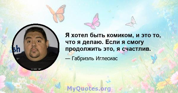 Я хотел быть комиком, и это то, что я делаю. Если я смогу продолжить это, я счастлив.