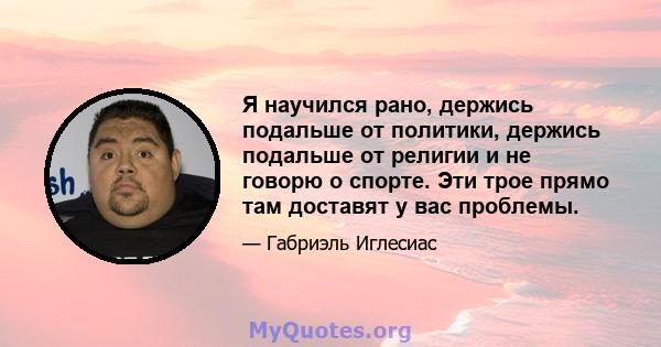 Я научился рано, держись подальше от политики, держись подальше от религии и не говорю о спорте. Эти трое прямо там доставят у вас проблемы.