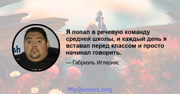 Я попал в речевую команду средней школы, и каждый день я вставал перед классом и просто начинал говорить.