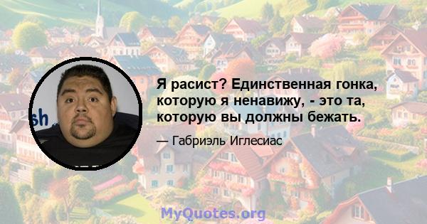 Я расист? Единственная гонка, которую я ненавижу, - это та, которую вы должны бежать.