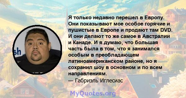 Я только недавно перешел в Европу. Они показывают мое особое горячие и пушистые в Европе и продают там DVD. И они делают то же самое в Австралии и Канаде. И я думаю, что большая часть была в том, что я занимался особым