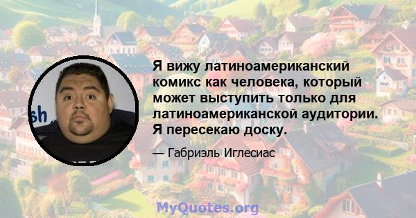 Я вижу латиноамериканский комикс как человека, который может выступить только для латиноамериканской аудитории. Я пересекаю доску.