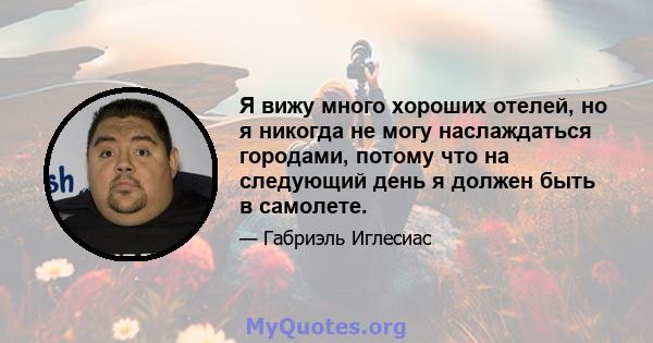 Я вижу много хороших отелей, но я никогда не могу наслаждаться городами, потому что на следующий день я должен быть в самолете.