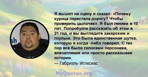 Я вышел на сцену и сказал: «Почему курица перестала дорогу? Чтобы проверить цыпочек». Я был гением в 10 лет. Попробуйте рассказать об этом в 21 год, и вы выглядите хакерским и глупым. Это была единственная шутка,