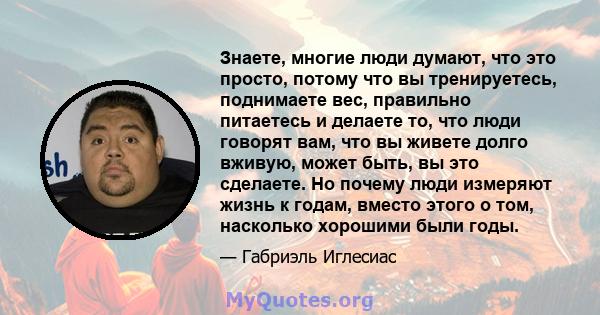 Знаете, многие люди думают, что это просто, потому что вы тренируетесь, поднимаете вес, правильно питаетесь и делаете то, что люди говорят вам, что вы живете долго вживую, может быть, вы это сделаете. Но почему люди