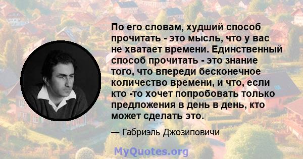 По его словам, худший способ прочитать - это мысль, что у вас не хватает времени. Единственный способ прочитать - это знание того, что впереди бесконечное количество времени, и что, если кто -то хочет попробовать только 