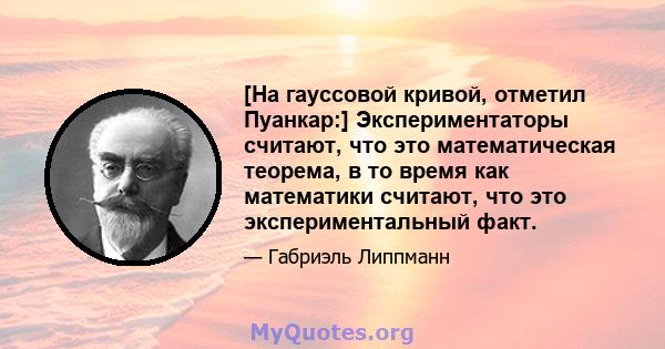 [На гауссовой кривой, отметил Пуанкар:] Экспериментаторы считают, что это математическая теорема, в то время как математики считают, что это экспериментальный факт.