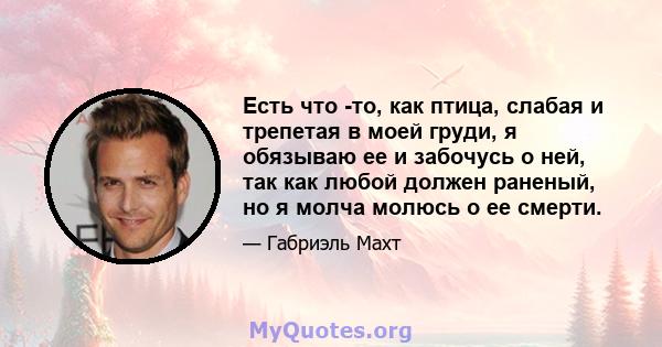 Есть что -то, как птица, слабая и трепетая в моей груди, я обязываю ее и забочусь о ней, так как любой должен раненый, но я молча молюсь о ее смерти.