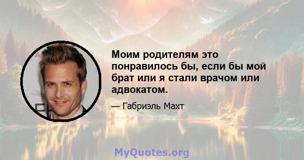 Моим родителям это понравилось бы, если бы мой брат или я стали врачом или адвокатом.