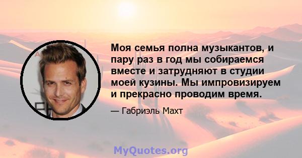 Моя семья полна музыкантов, и пару раз в год мы собираемся вместе и затрудняют в студии моей кузины. Мы импровизируем и прекрасно проводим время.