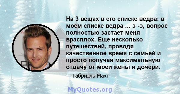 На 3 вещах в его списке ведра: в моем списке ведра ... э -э, вопрос полностью застает меня врасплох. Еще несколько путешествий, проводя качественное время с семьей и просто получая максимальную отдачу от моей жены и