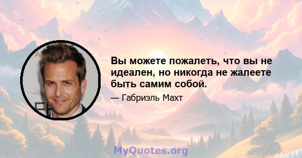 Вы можете пожалеть, что вы не идеален, но никогда не жалеете быть самим собой.