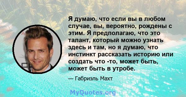 Я думаю, что если вы в любом случае, вы, вероятно, рождены с этим. Я предполагаю, что это талант, который можно узнать здесь и там, но я думаю, что инстинкт рассказать историю или создать что -то, может быть, может быть 