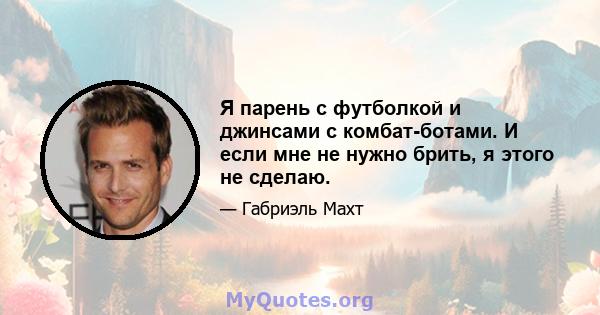 Я парень с футболкой и джинсами с комбат-ботами. И если мне не нужно брить, я этого не сделаю.