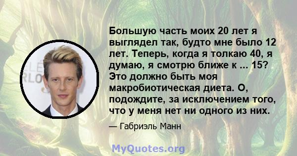 Большую часть моих 20 лет я выглядел так, будто мне было 12 лет. Теперь, когда я толкаю 40, я думаю, я смотрю ближе к ... 15? Это должно быть моя макробиотическая диета. О, подождите, за исключением того, что у меня нет 